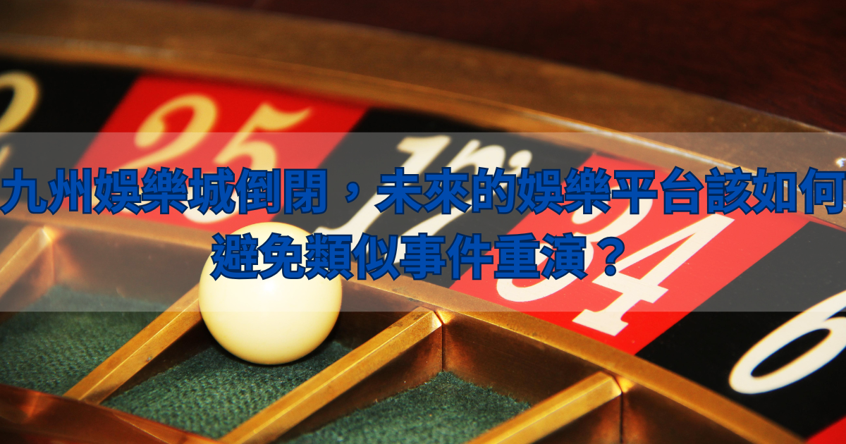 九州娛樂城倒閉，未來的娛樂平台該如何避免類似事件重演？